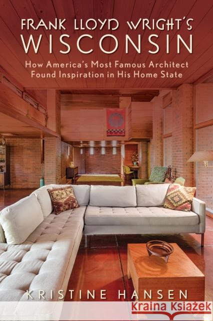 Frank Lloyd Wright's Wisconsin: How America's Most Famous Architect Found Inspiration in His Home State Kristine Hansen 9781493069149