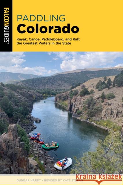 Paddling Colorado: Kayak, Canoe, Paddleboard, and Raft the Greatest Waters in the State Dunbar Hardy 9781493069347 Falcon Press Publishing