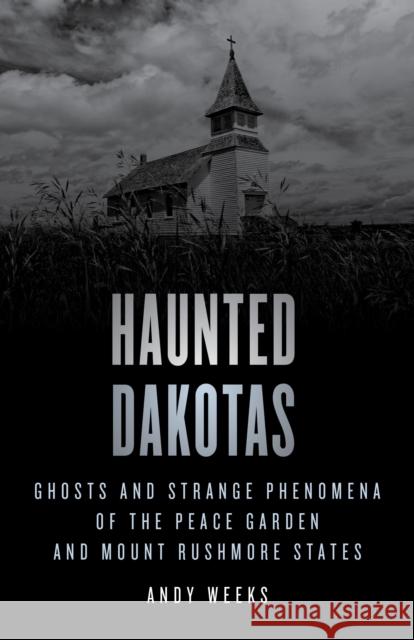 Haunted Dakotas: Ghosts and Strange Phenomena of the Peace Garden and Mount Rushmore States Andy Weeks 9781493069811