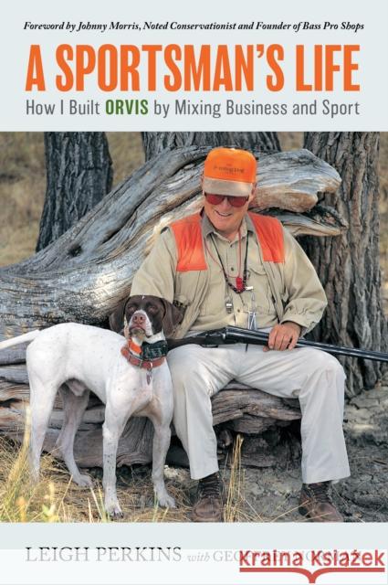 A Sportsman's Life: How I Built Orvis by Mixing Business and Sport Leigh Perkins Geoffrey Norman Johnny Morris 9781493069941 Lyons Press