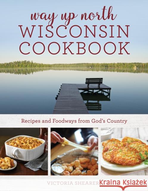 Way Up North Wisconsin Cookbook: Recipes and Foodways from God's Country Victoria Shearer 9781493070848