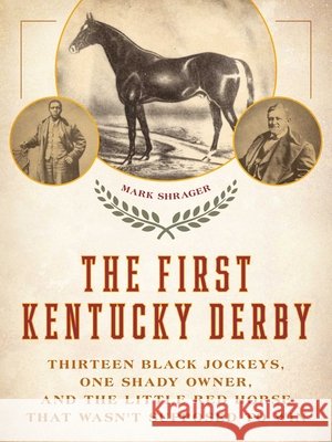 The First Kentucky Derby: Thirteen Black Jockeys, One Shady Owner, and the Little Red Horse That Wasn't Supposed to Win Mark Shrager 9781493073344 Eclipse Press