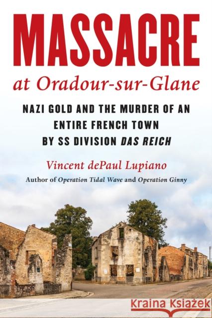 Massacre at Oradour-sur-Glane: Nazi Gold and the Murder of an Entire French Town by SS Division Das Reich Vincent dePaul Lupiano 9781493073740 Rowman & Littlefield