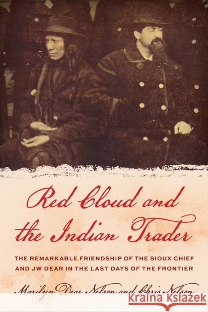 Red Cloud and the Indian Trader: The Remarkable Friendship of the Sioux Chief and JW Dear in the Last Days of the Frontier Chris Nelson 9781493073900