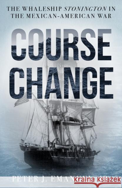 Course Change: The Whaleship Stonington in the Mexican-American War Peter J., Jr. Emanuel 9781493074617 Rowman & Littlefield