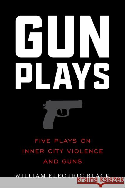 Gunplays: Five Plays on Inner City Violence and Guns William Electric Black 9781493074808 Globe Pequot Press