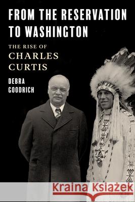 From the Reservation to Washington: The Rise of Charles Curtis Debra Goodrich 9781493075355