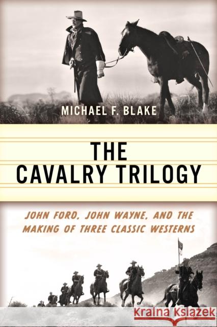 The Cavalry Trilogy: John Ford, John Wayne, and the Making of Three Classic Westerns Michael F. Blake 9781493077069