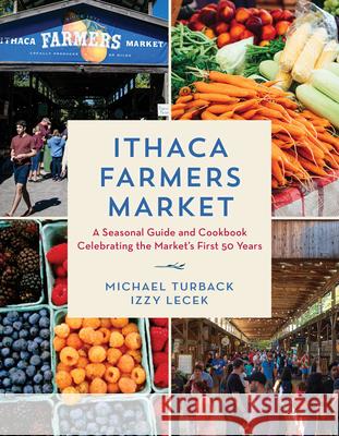 Ithaca Farmers Market: A Seasonal Guide and Cookbook Celebrating the Market's First 50 Years Izzy Lecek 9781493078370 North Country Books