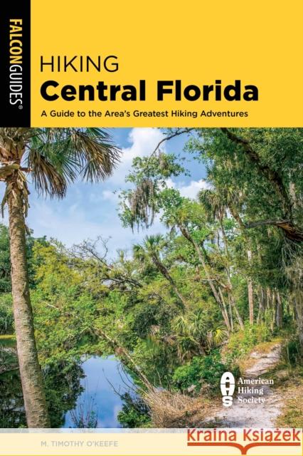 Hiking Central Florida: A Guide to the Area\'s Greatest Hiking Adventures M. Timothy O'Keefe 9781493080045 Falcon Press Publishing