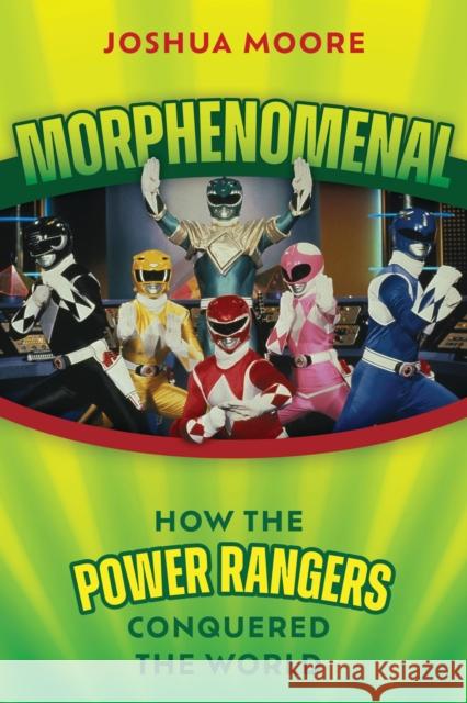 Morphenomenal: How the Power Rangers Conquered the World Joshua Moore 9781493081615 Globe Pequot Press