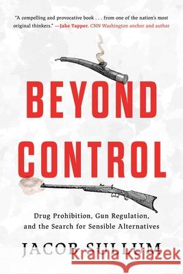 Beyond Control: Drug Prohibition, Gun Regulation, and the Search for Sensible Alternatives Jacob Sullum 9781493084661