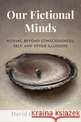 Our Fictional Minds: Moving Beyond Consciousness, Self, and Other Illusions David C. Fisher 9781493085330 Globe Pequot Press