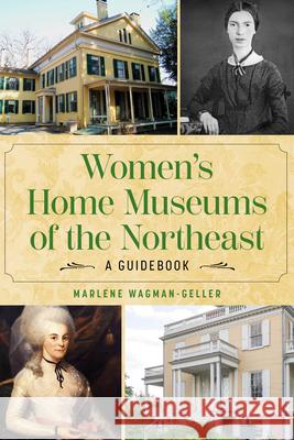 Women's Home Museums of the Northeast: A Guidebook Marlene Wagman-Geller 9781493086283 Globe Pequot Press