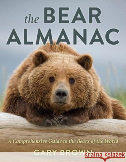 The Bear Almanac: A Comprehensive Guide to the Bears of the World Gary Brown 9781493086450 Lyons Press