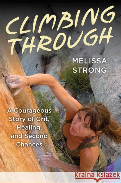 Climbing Through: A Courageous Story of Grit, Healing, and Second Chances Melissa Strong 9781493086689 Falcon Press Publishing