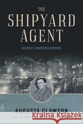 The Shipyard Agent: Augusta Clawson and the Women Welders of World War II Beverly Lionberger Hodgins 9781493087631 Lyons Press
