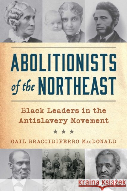 Abolitionists of the Northeast: Black Leaders in the Antislavery Movement Gail Braccidiferro MacDonald 9781493091942 Globe Pequot Press