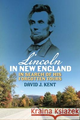 Unable to Escape This Toil: In Search of Abraham Lincoln's Forgotten New England Tours David J. Kent 9781493092222 Globe Pequot Press