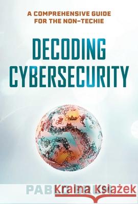 Decoding Cybersecurity: A Comprehensive Guide for the Non-Techie Pablo Brum 9781493093373 Prometheus Books