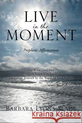 Live in the Moment: Prophetic Affirmations Slade, Barbara Lyons 9781493102235