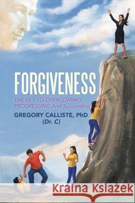 Forgiveness: The Key to Overcoming Progressing and Succeeding Calliste, Gregory 9781493104406 Xlibris Corporation