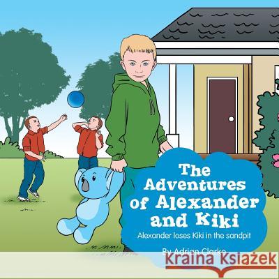 The Adventures of Alexander and Kiki: Alexander Loses Kiki in the Sandpit Adrian Clarke 9781493105649 Xlibris Corporation