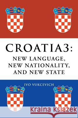 Croatia 3: New Language, New Nationality, and New State Vukcevich, Ivo 9781493107476 Xlibris Corporation