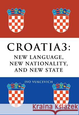 Croatia 3: New Language, New Nationality, and New State Vukcevich, Ivo 9781493107483 Xlibris Corporation