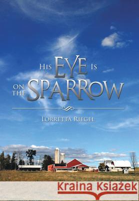 His Eye Is on the Sparrow Lorretta Riegel 9781493109760 Xlibris Corporation