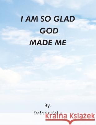 I Am So Glad God Made Me Deloris Kelly 9781493110759 