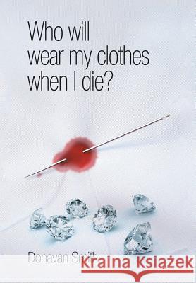 Who Will Wear My Clothes When I Die? Donavan Smith 9781493112883 Xlibris Corporation