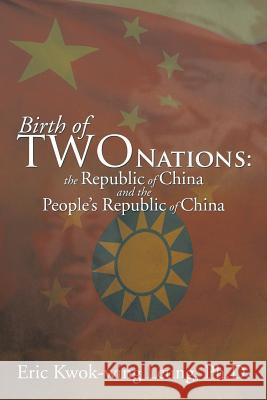 Birth of Two Nations: The Republic of China and the People's Republic of China Leung Ph. D., Eric Kwok-Wing 9781493114078