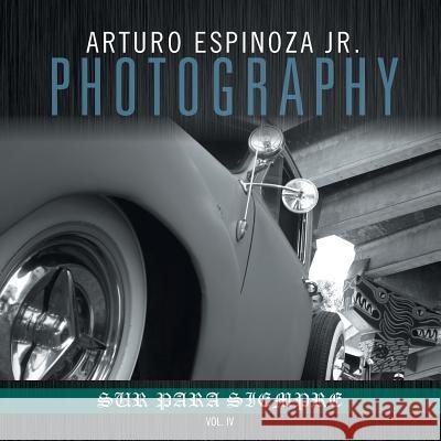 Arturo Espinoza Jr Photography Vol. IV Arturo Espinoz 9781493115402 Xlibris Corporation