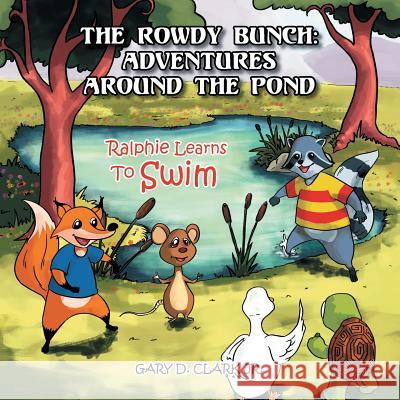 The Rowdy Bunch: Adventures Around the Pond: Ralphie Learns to Swim Gary D. Clar 9781493115600 Xlibris Corporation