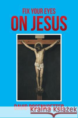 Fix Your Eyes on Jesus David Rosenkoetter 9781493116348 Xlibris Corporation