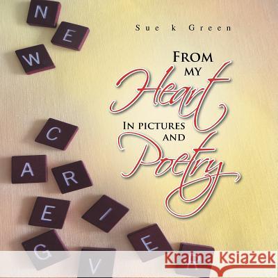 From My Heart: In Pictures and Poetry Sue K. Green 9781493116454 Xlibris Corporation