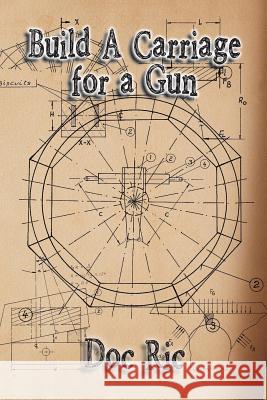 Build a Carriage for a Gun: For a Gun Doc Ric 9781493116607 Xlibris Corporation