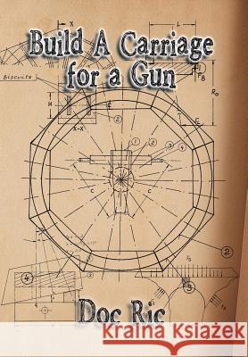 Build a Carriage for a Gun: For a Gun Doc Ric 9781493116614 Xlibris Corporation