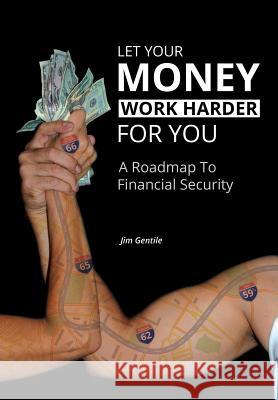 Let Your Money Work Harder for You: A Road Map to Financial Security Gentile, Jim 9781493117086 Xlibris Corporation