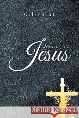 Journey to Jesus God's Servant 9781493117772 Xlibris Corporation