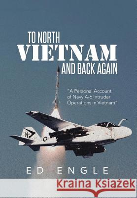 To North Vietnam and Back Again: A Personal Account of Navy A-6 Intruder Operations in Vietnam Engle, Ed 9781493118267
