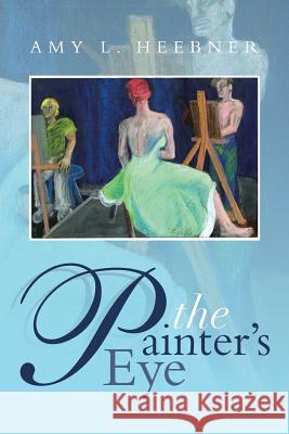 The Painter's Eye Amy L. Heebner 9781493119325 Xlibris Corporation