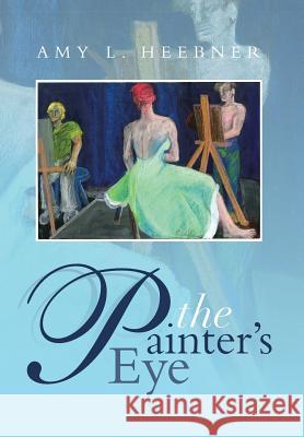 The Painter's Eye Amy L. Heebner 9781493119332 Xlibris Corporation