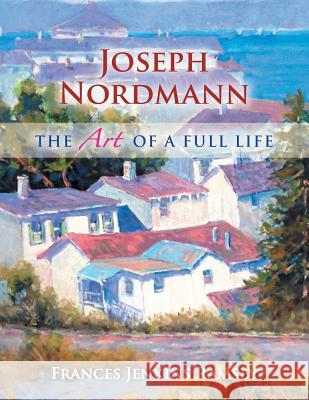 Joseph Nordmann: The Art of a Full Life Frances Jenkins Ramsey 9781493120567 Xlibris Corporation