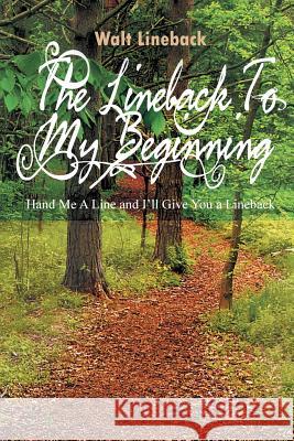 The Lineback to My Beginning: Hand Me a Line and I'll Give You a Lineback Lineback, Walt 9781493122790 Xlibris Corporation