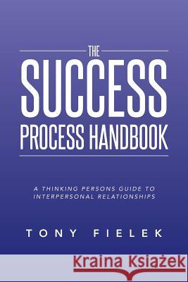 The Success Process Handbook: A Thinking Persons Guide to Interpersonal Relationships Tony Fielek 9781493125517 Xlibris Corporation