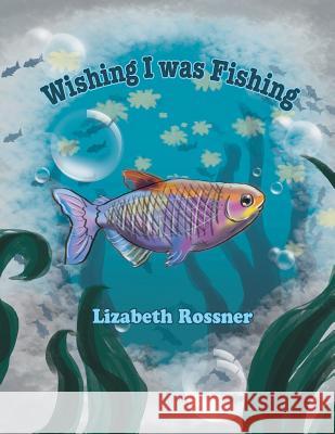 Wishing I Was Fishing Lizabeth Rossner 9781493126026 Xlibris Corporation