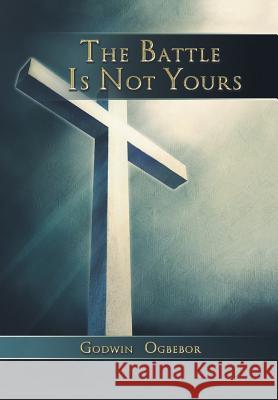The Battle Is Not Yours Godwin Ogbebor 9781493126521 Xlibris Corporation