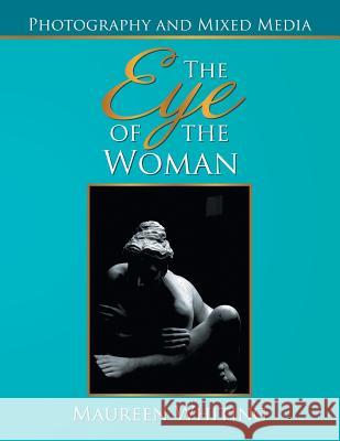 The Eye of the Woman: Photography and Mixed Media Maureen Whiting 9781493126774 Xlibris Corporation